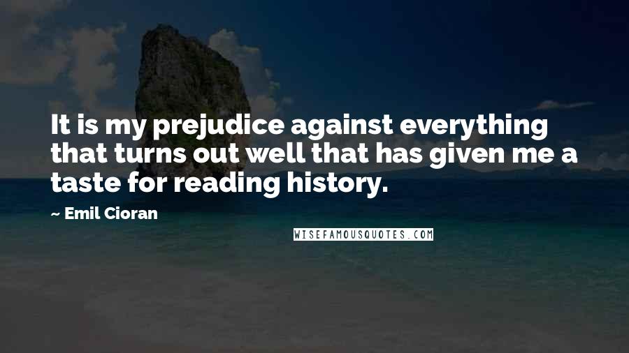 Emil Cioran Quotes: It is my prejudice against everything that turns out well that has given me a taste for reading history.