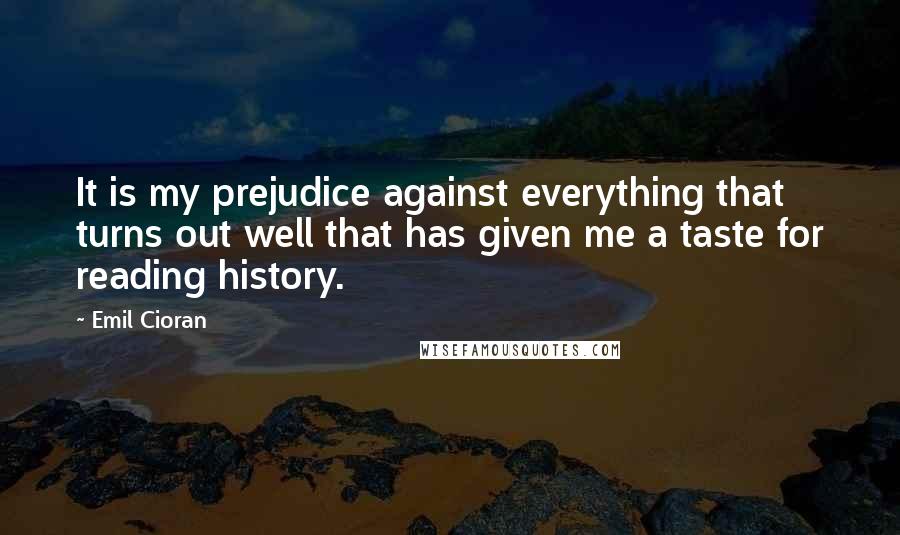 Emil Cioran Quotes: It is my prejudice against everything that turns out well that has given me a taste for reading history.