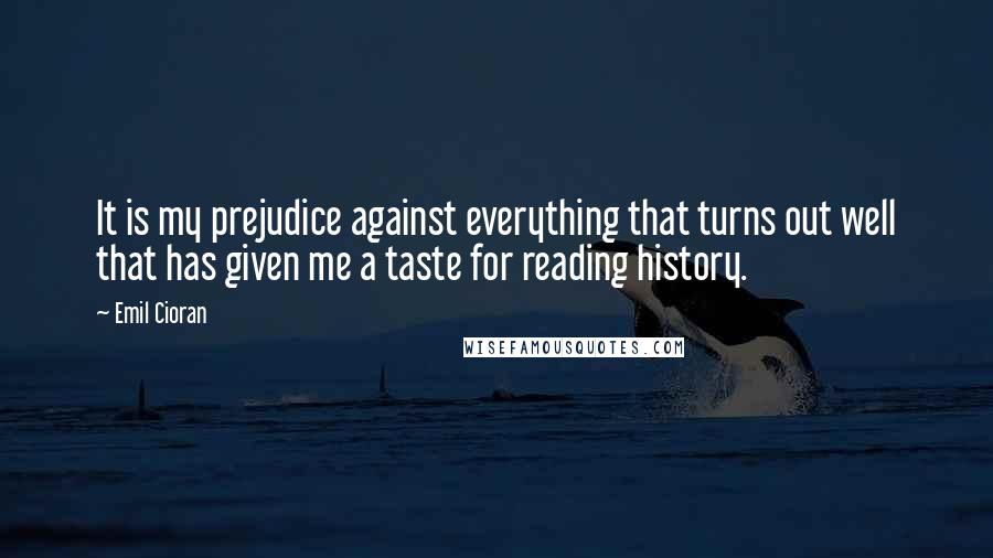 Emil Cioran Quotes: It is my prejudice against everything that turns out well that has given me a taste for reading history.