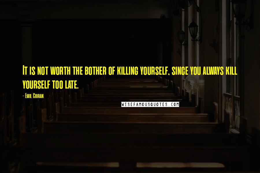 Emil Cioran Quotes: It is not worth the bother of killing yourself, since you always kill yourself too late.