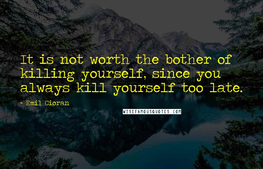 Emil Cioran Quotes: It is not worth the bother of killing yourself, since you always kill yourself too late.