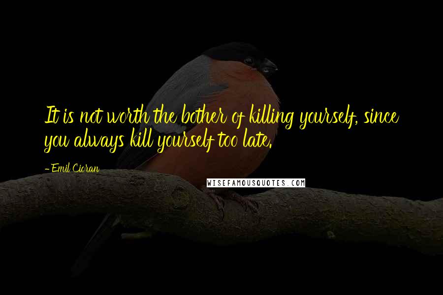 Emil Cioran Quotes: It is not worth the bother of killing yourself, since you always kill yourself too late.