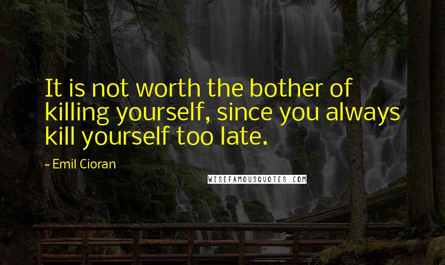 Emil Cioran Quotes: It is not worth the bother of killing yourself, since you always kill yourself too late.