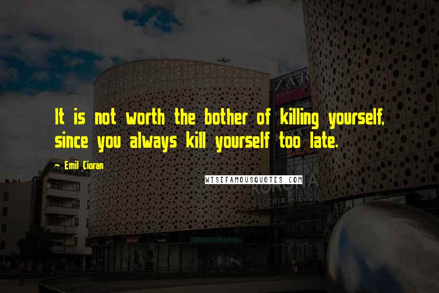 Emil Cioran Quotes: It is not worth the bother of killing yourself, since you always kill yourself too late.