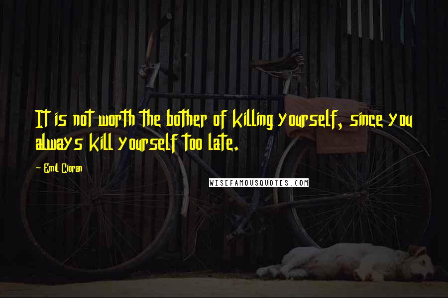 Emil Cioran Quotes: It is not worth the bother of killing yourself, since you always kill yourself too late.