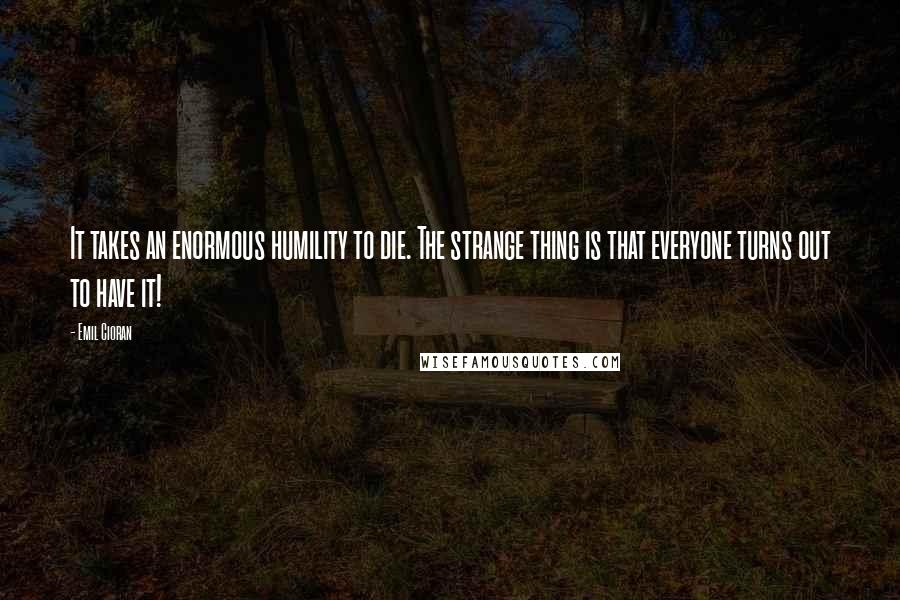 Emil Cioran Quotes: It takes an enormous humility to die. The strange thing is that everyone turns out to have it!