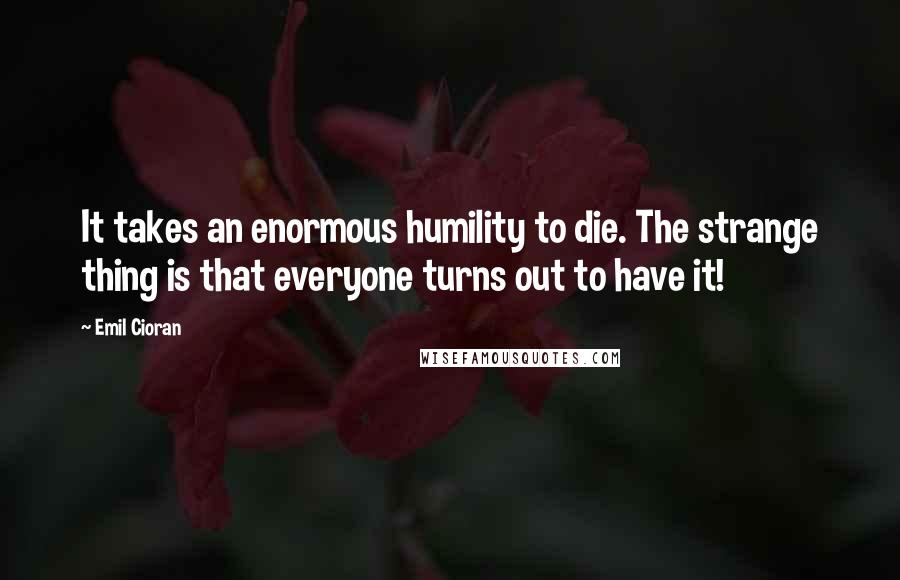 Emil Cioran Quotes: It takes an enormous humility to die. The strange thing is that everyone turns out to have it!