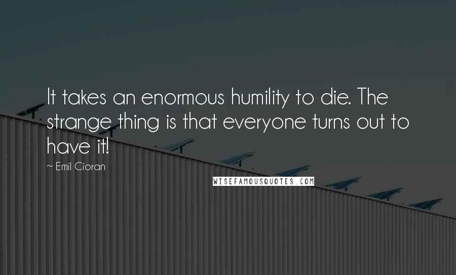 Emil Cioran Quotes: It takes an enormous humility to die. The strange thing is that everyone turns out to have it!