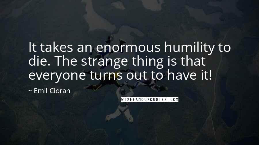 Emil Cioran Quotes: It takes an enormous humility to die. The strange thing is that everyone turns out to have it!