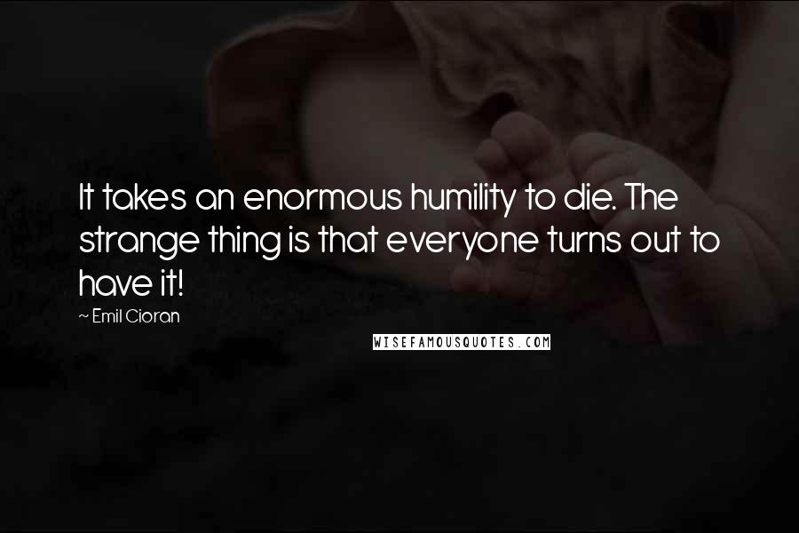 Emil Cioran Quotes: It takes an enormous humility to die. The strange thing is that everyone turns out to have it!