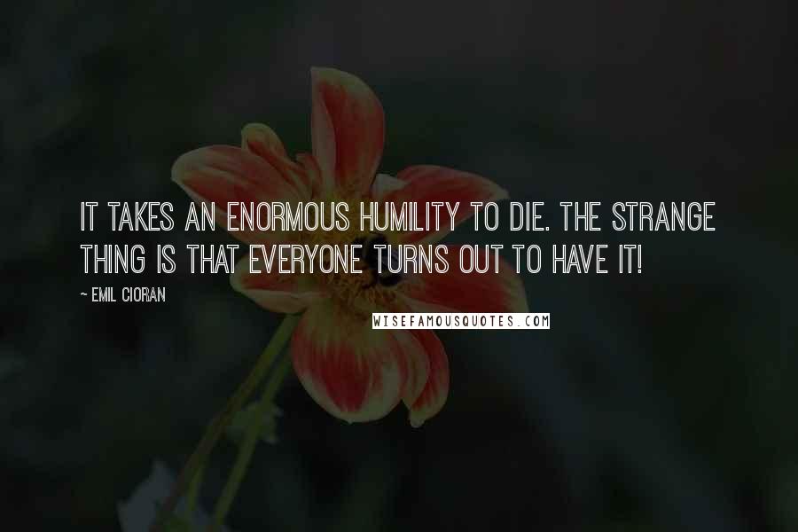 Emil Cioran Quotes: It takes an enormous humility to die. The strange thing is that everyone turns out to have it!