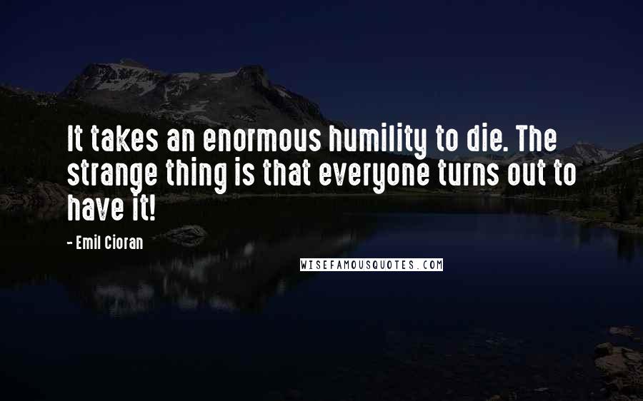 Emil Cioran Quotes: It takes an enormous humility to die. The strange thing is that everyone turns out to have it!