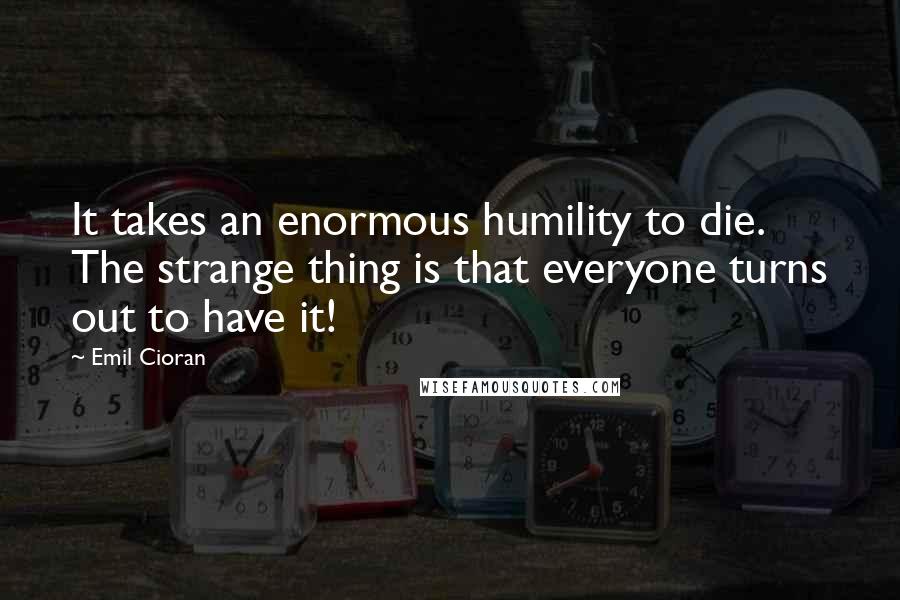 Emil Cioran Quotes: It takes an enormous humility to die. The strange thing is that everyone turns out to have it!