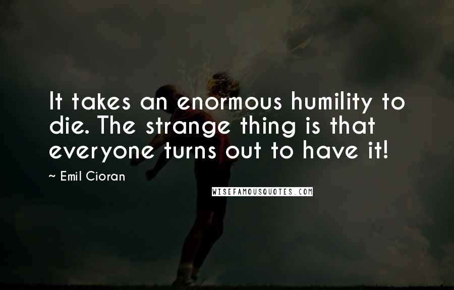 Emil Cioran Quotes: It takes an enormous humility to die. The strange thing is that everyone turns out to have it!