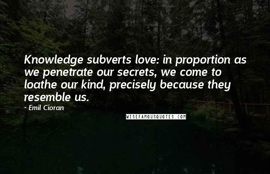 Emil Cioran Quotes: Knowledge subverts love: in proportion as we penetrate our secrets, we come to loathe our kind, precisely because they resemble us.