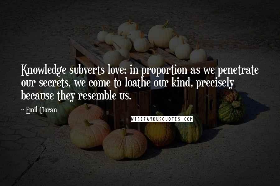 Emil Cioran Quotes: Knowledge subverts love: in proportion as we penetrate our secrets, we come to loathe our kind, precisely because they resemble us.