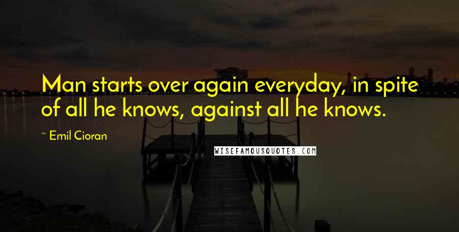 Emil Cioran Quotes: Man starts over again everyday, in spite of all he knows, against all he knows.