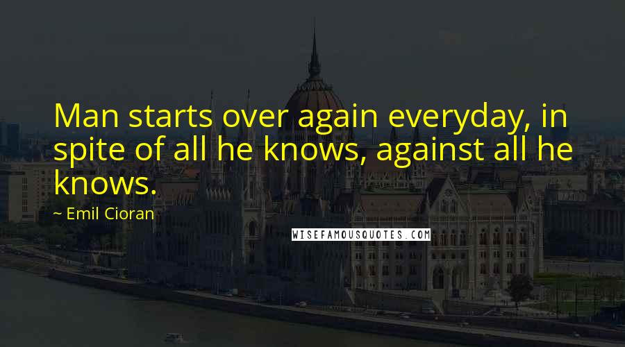 Emil Cioran Quotes: Man starts over again everyday, in spite of all he knows, against all he knows.