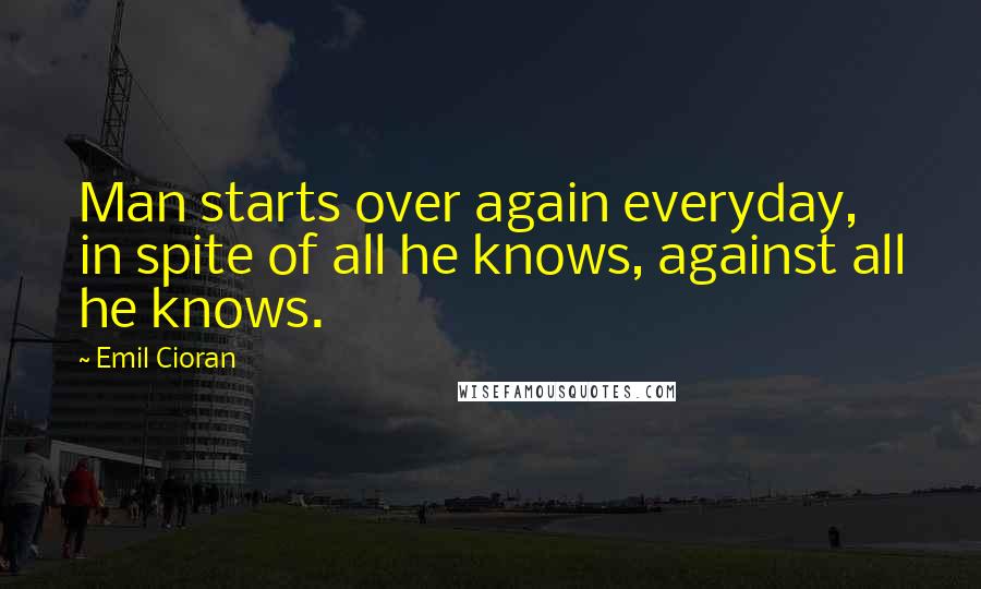 Emil Cioran Quotes: Man starts over again everyday, in spite of all he knows, against all he knows.