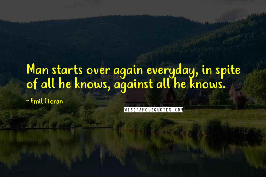 Emil Cioran Quotes: Man starts over again everyday, in spite of all he knows, against all he knows.