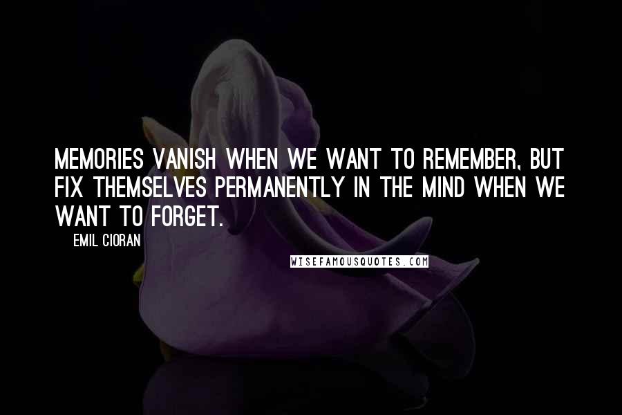 Emil Cioran Quotes: Memories vanish when we want to remember, but fix themselves permanently in the mind when we want to forget.