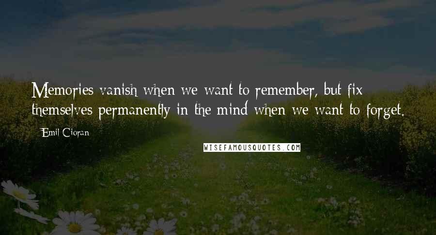 Emil Cioran Quotes: Memories vanish when we want to remember, but fix themselves permanently in the mind when we want to forget.