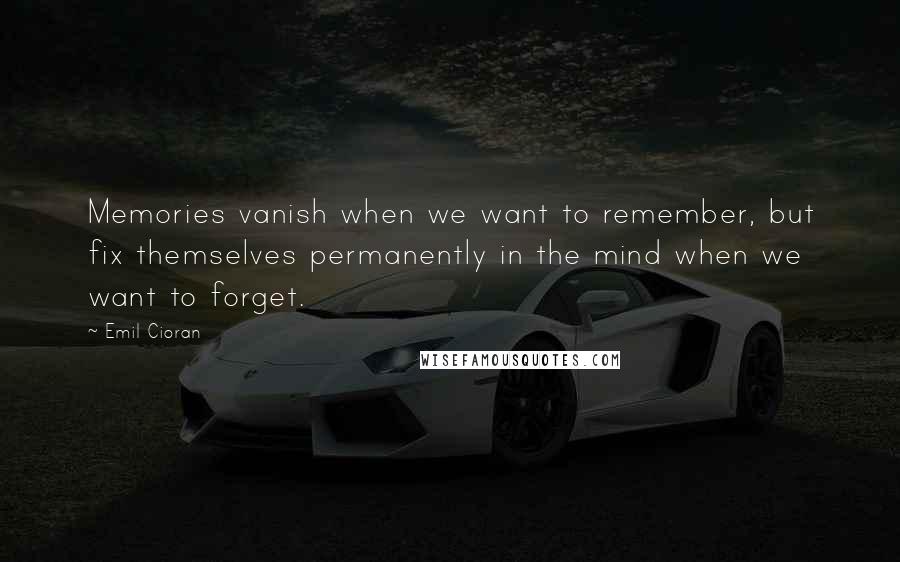 Emil Cioran Quotes: Memories vanish when we want to remember, but fix themselves permanently in the mind when we want to forget.