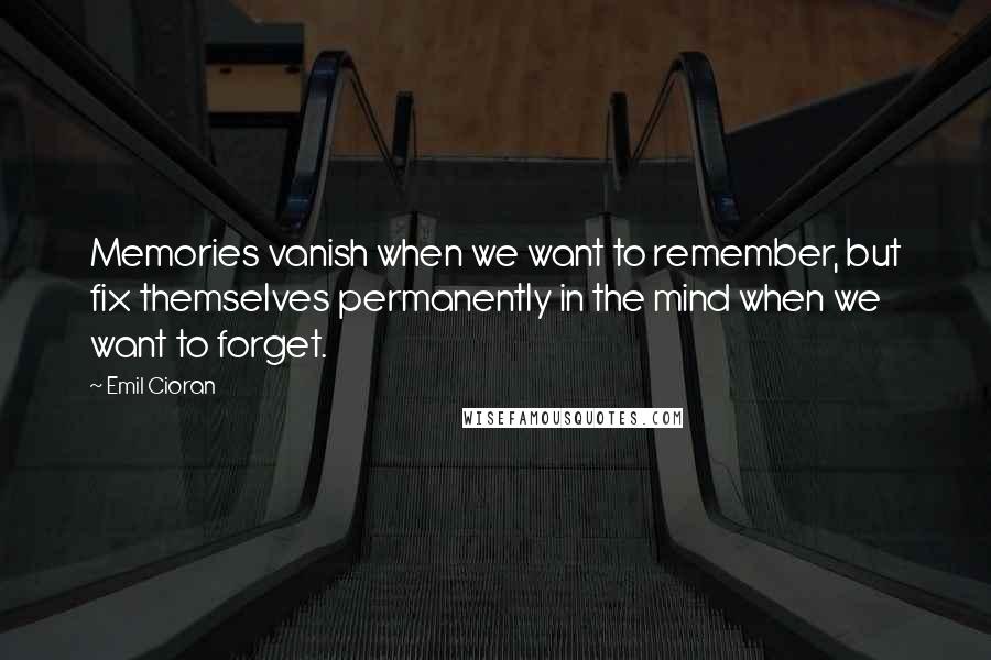 Emil Cioran Quotes: Memories vanish when we want to remember, but fix themselves permanently in the mind when we want to forget.