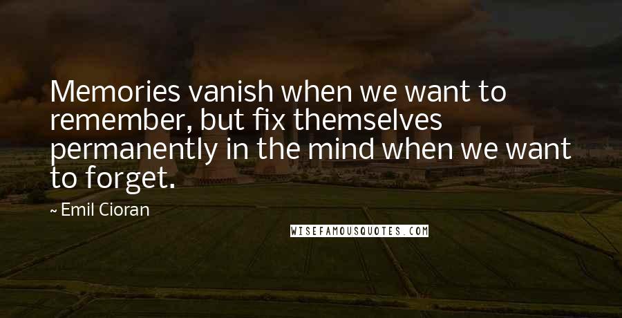 Emil Cioran Quotes: Memories vanish when we want to remember, but fix themselves permanently in the mind when we want to forget.