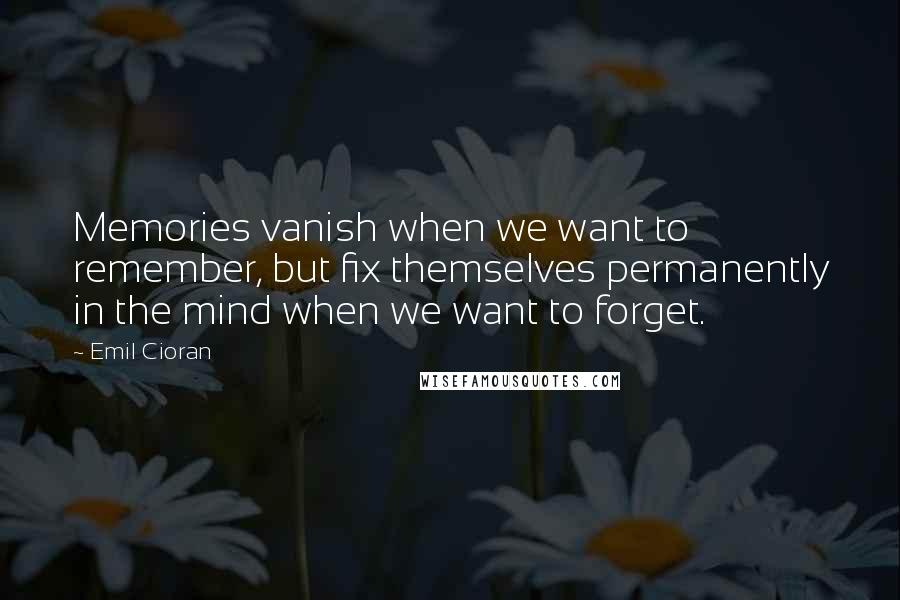 Emil Cioran Quotes: Memories vanish when we want to remember, but fix themselves permanently in the mind when we want to forget.