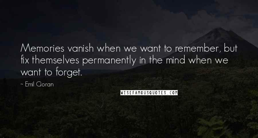 Emil Cioran Quotes: Memories vanish when we want to remember, but fix themselves permanently in the mind when we want to forget.