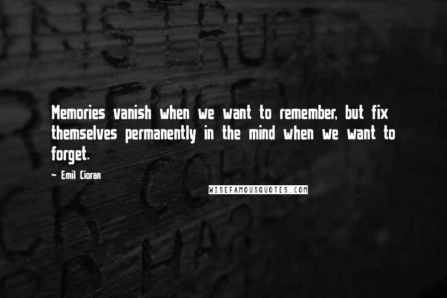 Emil Cioran Quotes: Memories vanish when we want to remember, but fix themselves permanently in the mind when we want to forget.