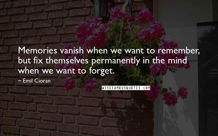 Emil Cioran Quotes: Memories vanish when we want to remember, but fix themselves permanently in the mind when we want to forget.