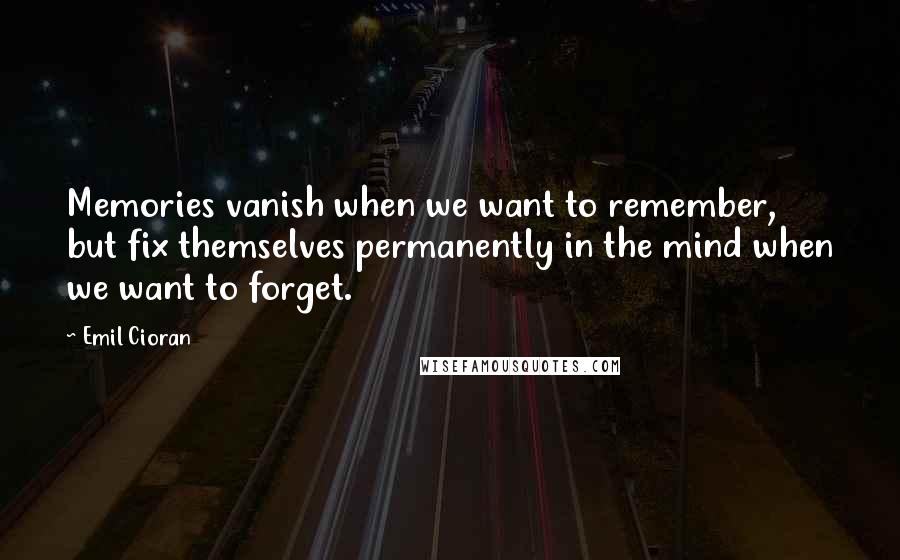 Emil Cioran Quotes: Memories vanish when we want to remember, but fix themselves permanently in the mind when we want to forget.