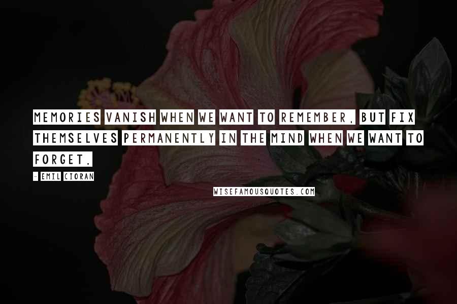 Emil Cioran Quotes: Memories vanish when we want to remember, but fix themselves permanently in the mind when we want to forget.