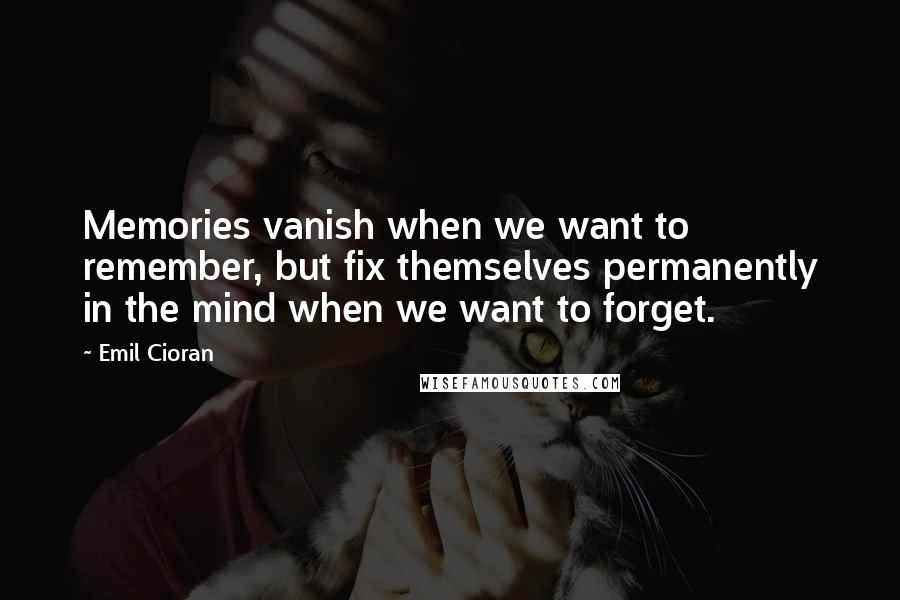 Emil Cioran Quotes: Memories vanish when we want to remember, but fix themselves permanently in the mind when we want to forget.