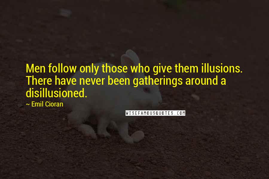 Emil Cioran Quotes: Men follow only those who give them illusions. There have never been gatherings around a disillusioned.