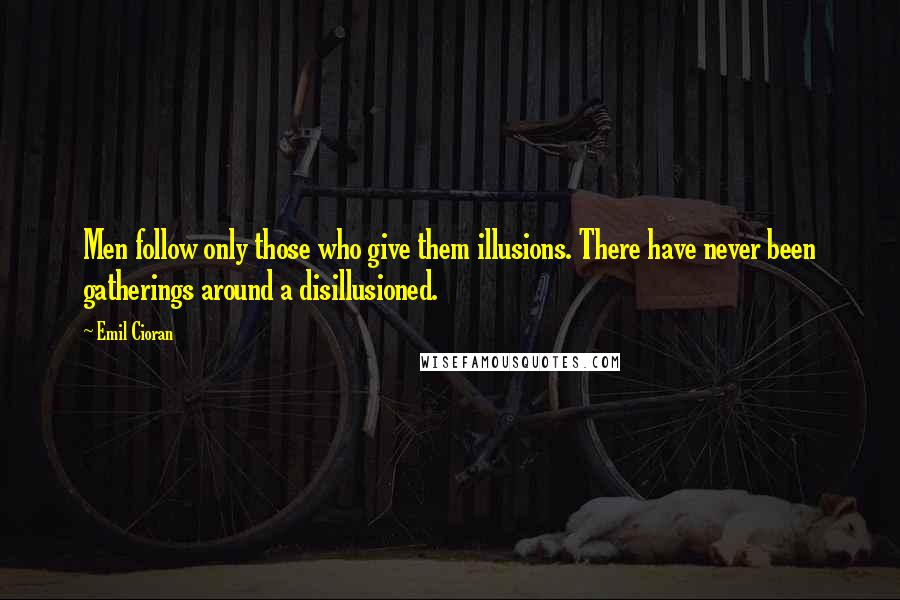 Emil Cioran Quotes: Men follow only those who give them illusions. There have never been gatherings around a disillusioned.