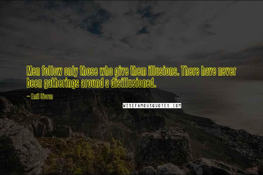 Emil Cioran Quotes: Men follow only those who give them illusions. There have never been gatherings around a disillusioned.