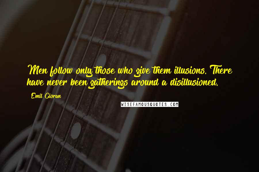 Emil Cioran Quotes: Men follow only those who give them illusions. There have never been gatherings around a disillusioned.
