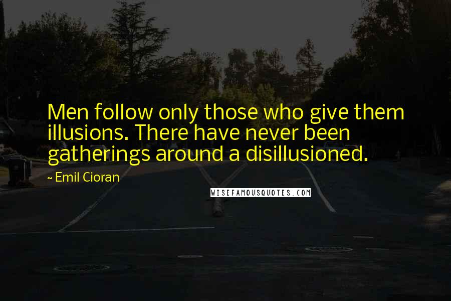 Emil Cioran Quotes: Men follow only those who give them illusions. There have never been gatherings around a disillusioned.