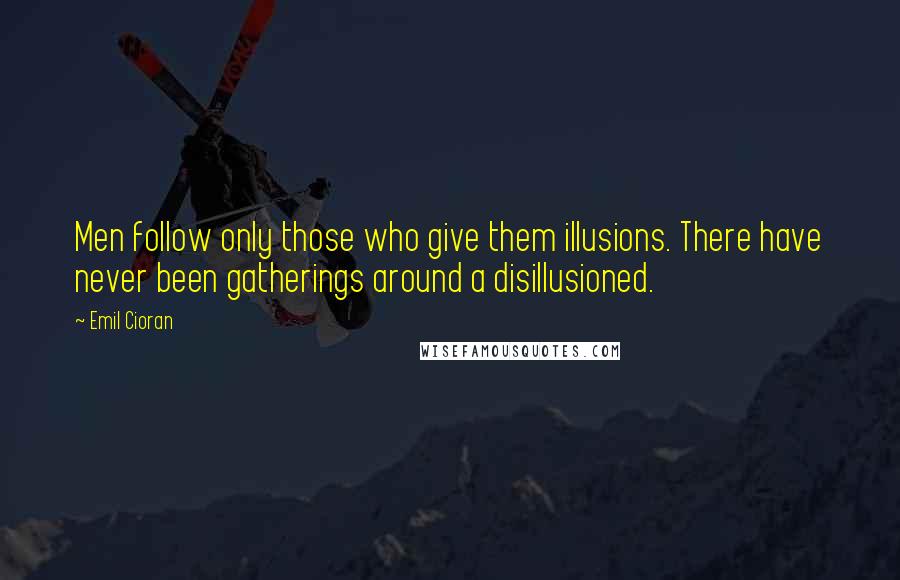 Emil Cioran Quotes: Men follow only those who give them illusions. There have never been gatherings around a disillusioned.