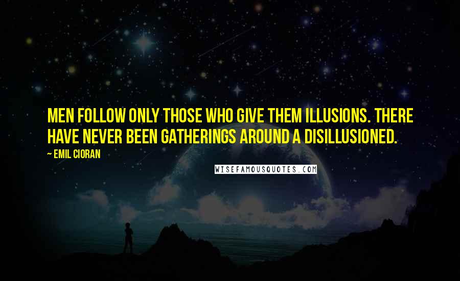 Emil Cioran Quotes: Men follow only those who give them illusions. There have never been gatherings around a disillusioned.