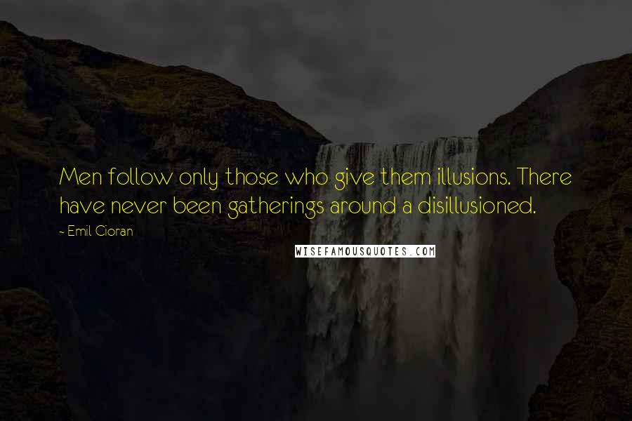 Emil Cioran Quotes: Men follow only those who give them illusions. There have never been gatherings around a disillusioned.