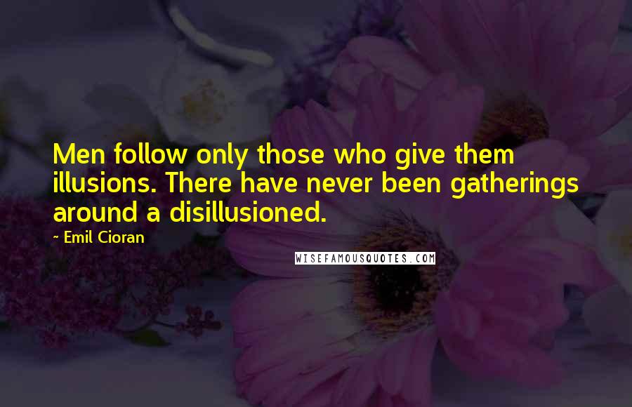 Emil Cioran Quotes: Men follow only those who give them illusions. There have never been gatherings around a disillusioned.