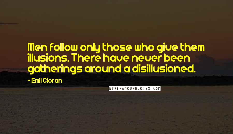 Emil Cioran Quotes: Men follow only those who give them illusions. There have never been gatherings around a disillusioned.
