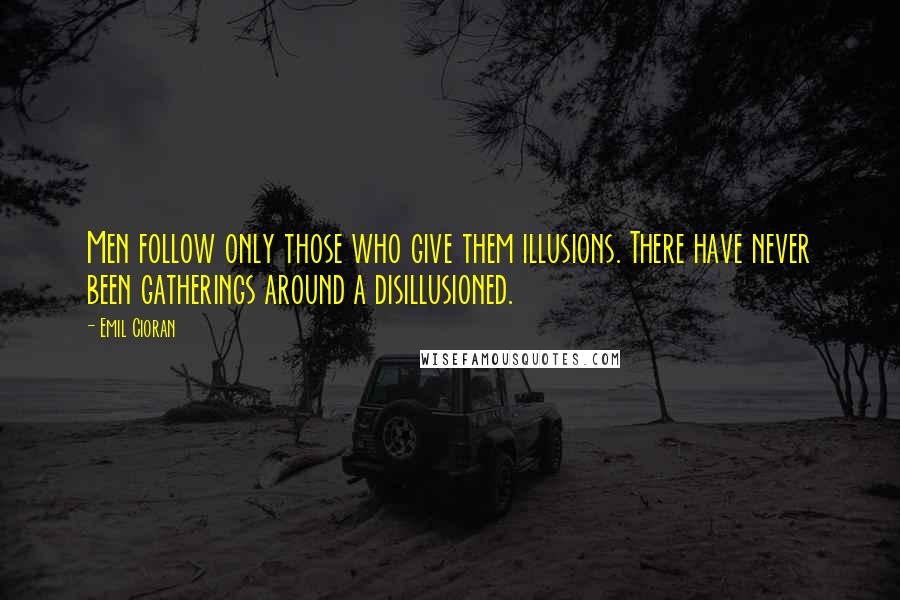 Emil Cioran Quotes: Men follow only those who give them illusions. There have never been gatherings around a disillusioned.