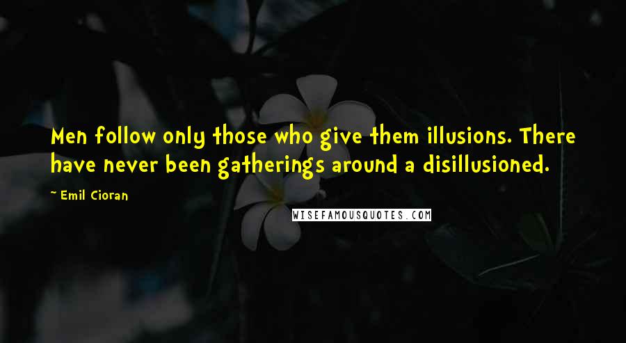 Emil Cioran Quotes: Men follow only those who give them illusions. There have never been gatherings around a disillusioned.