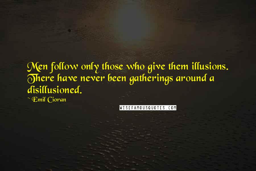 Emil Cioran Quotes: Men follow only those who give them illusions. There have never been gatherings around a disillusioned.