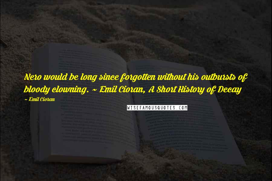 Emil Cioran Quotes: Nero would be long since forgotten without his outbursts of bloody clowning. ~ Emil Cioran, A Short History of Decay